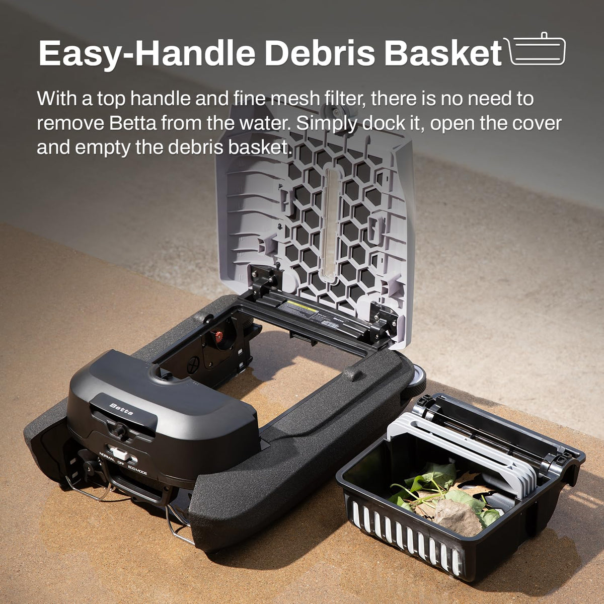 Betta Flex easy-lift handle simplifies debris basket removal.