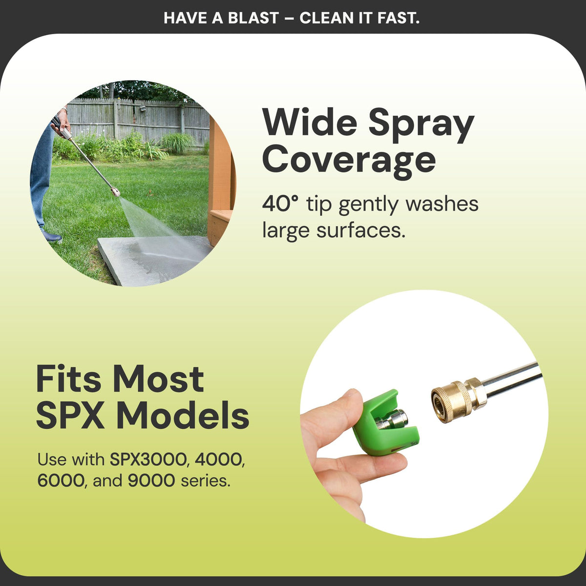 Sun Joe 25-degree tip widens spray for faster coverage.